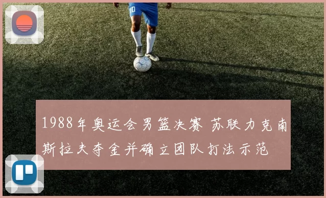 1988年奥运会男篮决赛 苏联力克南斯拉夫夺金并确立团队打法示范
