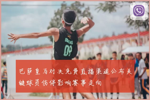 巴萨皇马对决免费直播渠道公布关键球员伤停影响赛事走向
