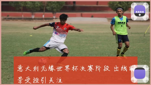 意大利无缘世界杯决赛阶段 出线前景受挫引关注