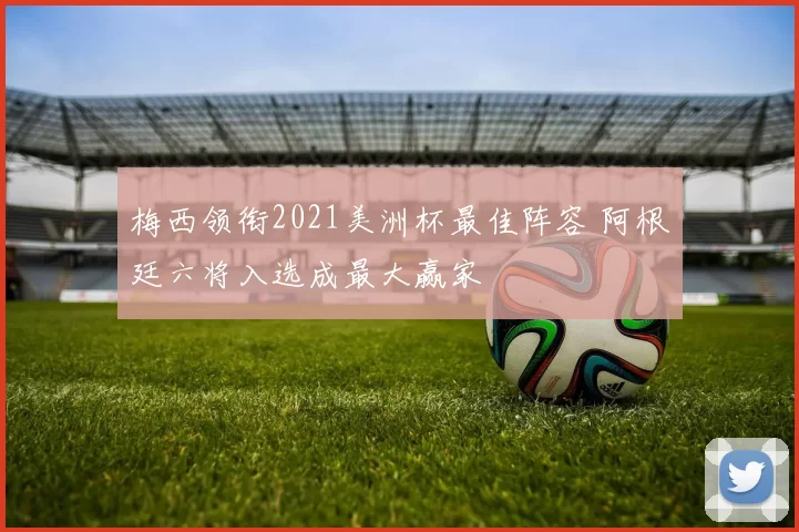 梅西领衔2021美洲杯最佳阵容 阿根廷六将入选成最大赢家