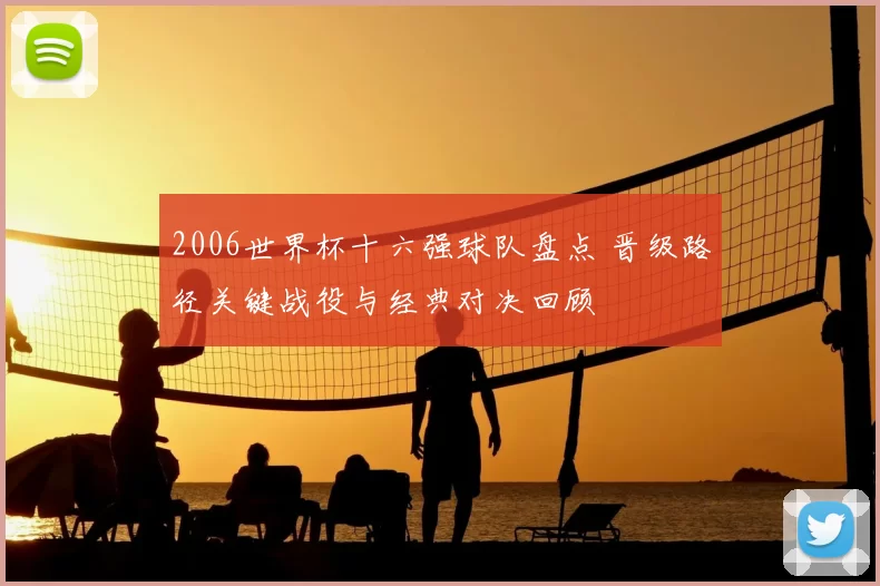 2006世界杯十六强球队盘点 晋级路径关键战役与经典对决回顾