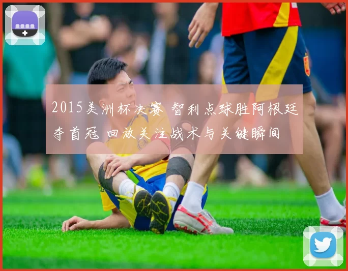2015美洲杯决赛 智利点球胜阿根廷夺首冠 回放关注战术与关键瞬间