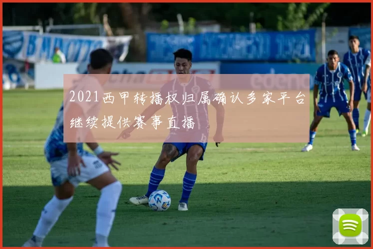 2021西甲转播权归属确认多家平台继续提供赛事直播