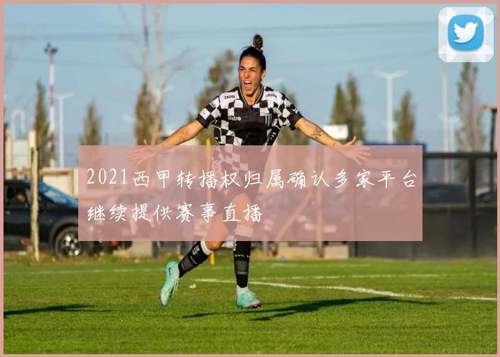 2021西甲转播权归属确认多家平台继续提供赛事直播