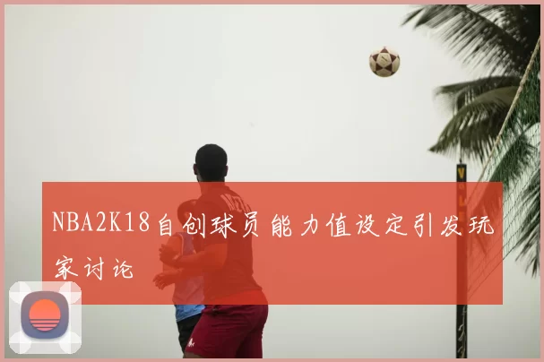 NBA2K18自创球员能力值设定引发玩家讨论