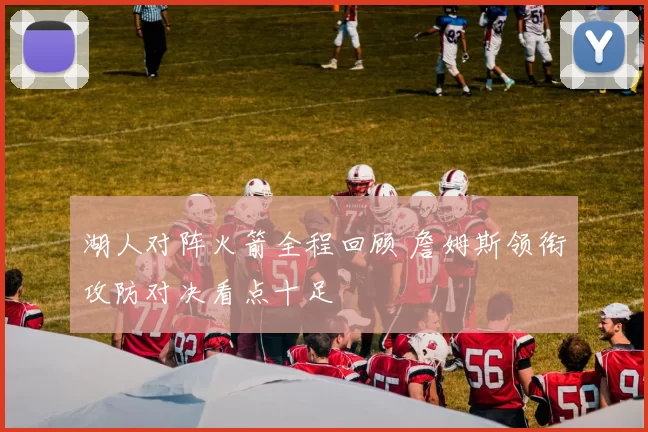 湖人对阵火箭全程回顾 詹姆斯领衔攻防对决看点十足