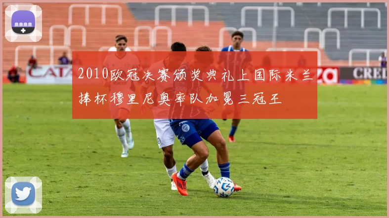 2010欧冠决赛颁奖典礼上国际米兰捧杯穆里尼奥率队加冕三冠王
