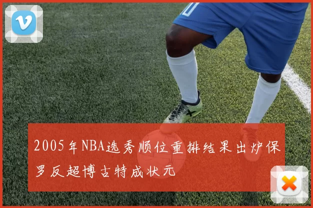 2005年NBA选秀顺位重排结果出炉保罗反超博古特成状元