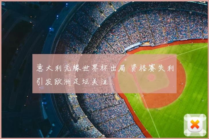 意大利无缘世界杯出局 资格赛失利引发欧洲足坛关注
