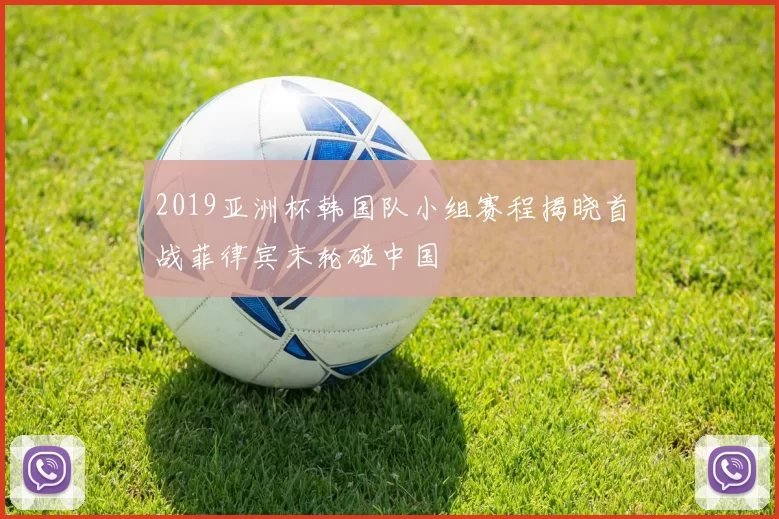 2019亚洲杯韩国队小组赛程揭晓首战菲律宾末轮碰中国