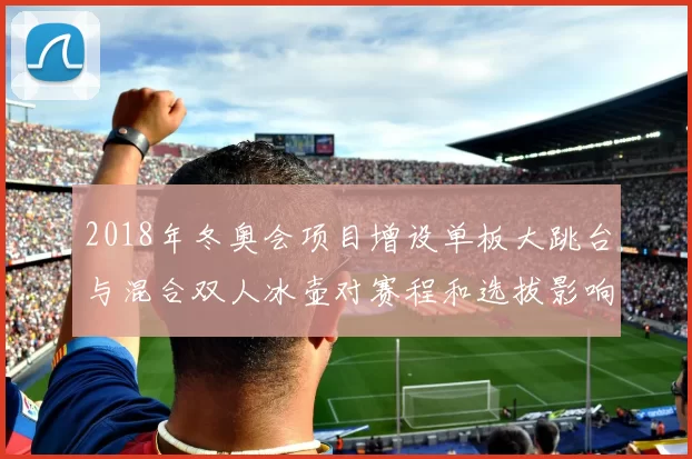 2018年冬奥会项目增设单板大跳台与混合双人冰壶对赛程和选拔影响