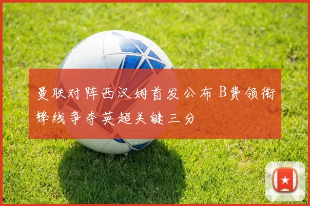 曼联对阵西汉姆首发公布 B费领衔锋线争夺英超关键三分