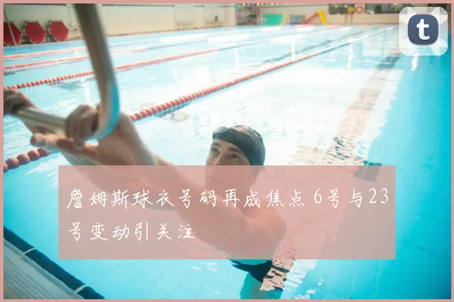 詹姆斯球衣号码再成焦点 6号与23号变动引关注