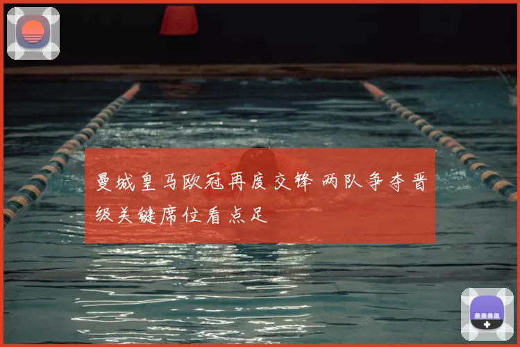 曼城皇马欧冠再度交锋 两队争夺晋级关键席位看点足