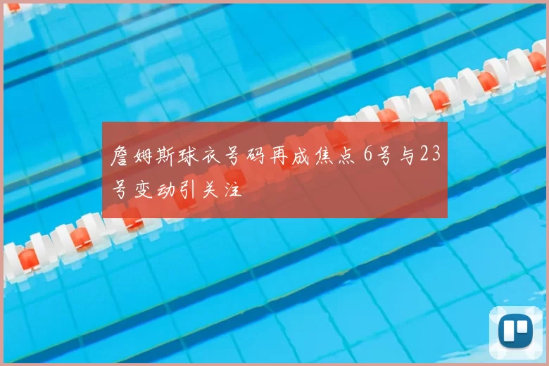 詹姆斯球衣号码再成焦点 6号与23号变动引关注