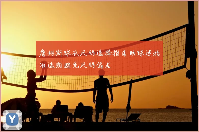 詹姆斯球衣尺码选择指南助球迷精准选购避免尺码偏差