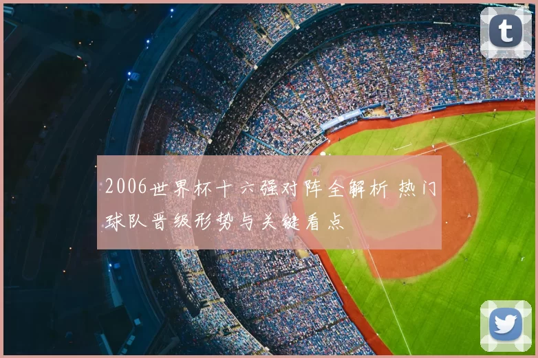 2006世界杯十六强对阵全解析 热门球队晋级形势与关键看点