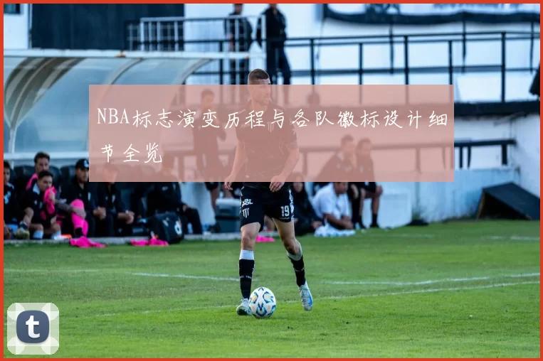 NBA标志演变历程与各队徽标设计细节全览