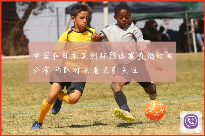 中国和日本亚洲杯预选赛直播时间公布 两队对决看点引关注