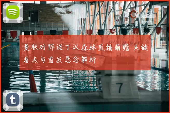 曼联对阵诺丁汉森林直播前瞻 关键看点与首发悬念解析