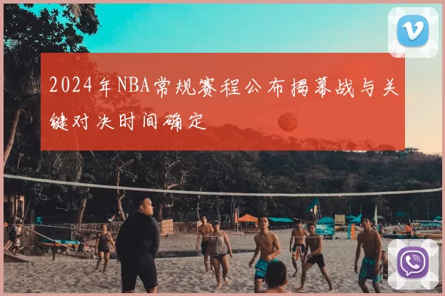 2024年NBA常规赛程公布揭幕战与关键对决时间确定