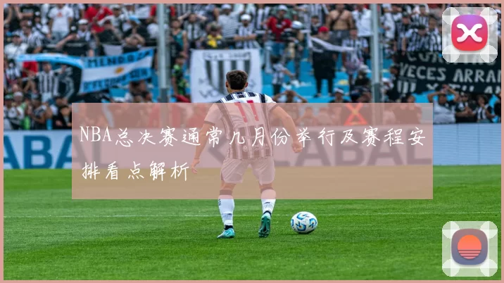 NBA总决赛通常几月份举行及赛程安排看点解析