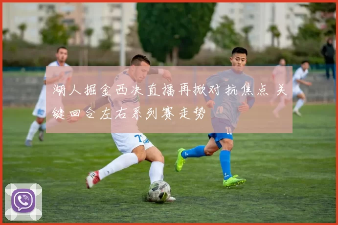 湖人掘金西决直播再掀对抗焦点 关键回合左右系列赛走势