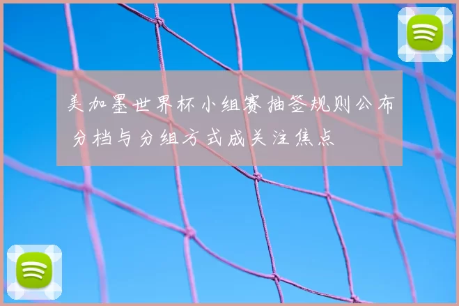美加墨世界杯小组赛抽签规则公布 分档与分组方式成关注焦点