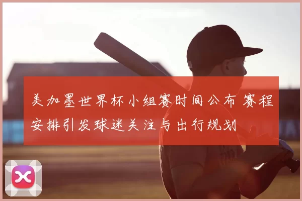 美加墨世界杯小组赛时间公布 赛程安排引发球迷关注与出行规划