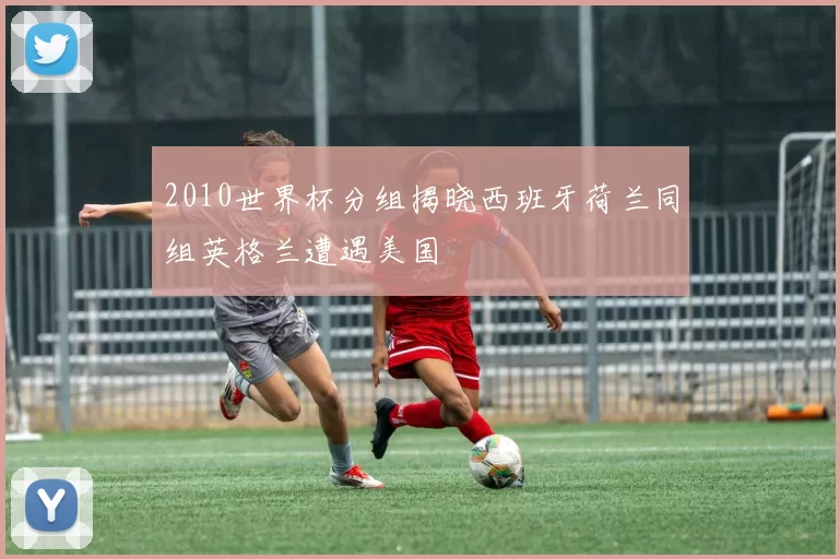 2010世界杯分组揭晓西班牙荷兰同组英格兰遭遇美国