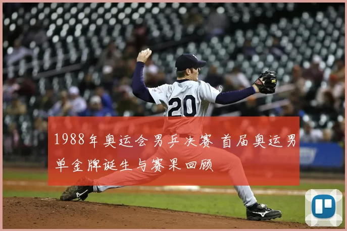 1988年奥运会男乒决赛 首届奥运男单金牌诞生与赛果回顾