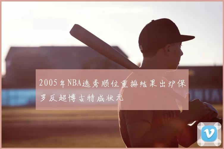 2005年NBA选秀顺位重排结果出炉保罗反超博古特成状元