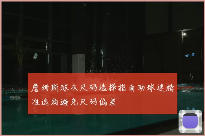 詹姆斯球衣尺码选择指南助球迷精准选购避免尺码偏差
