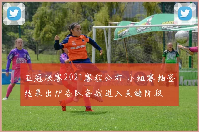 亚冠联赛2021赛程公布 小组赛抽签结果出炉各队备战进入关键阶段