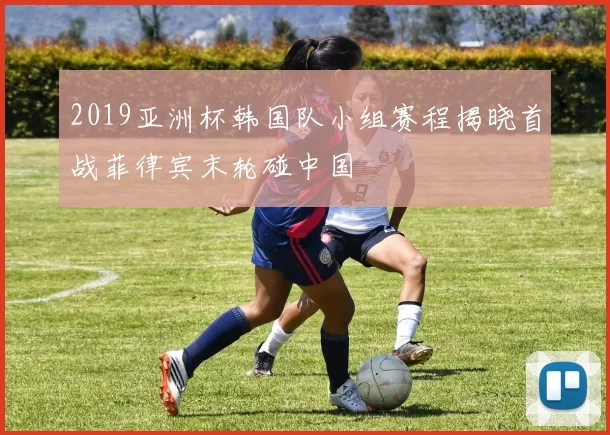 2019亚洲杯韩国队小组赛程揭晓首战菲律宾末轮碰中国