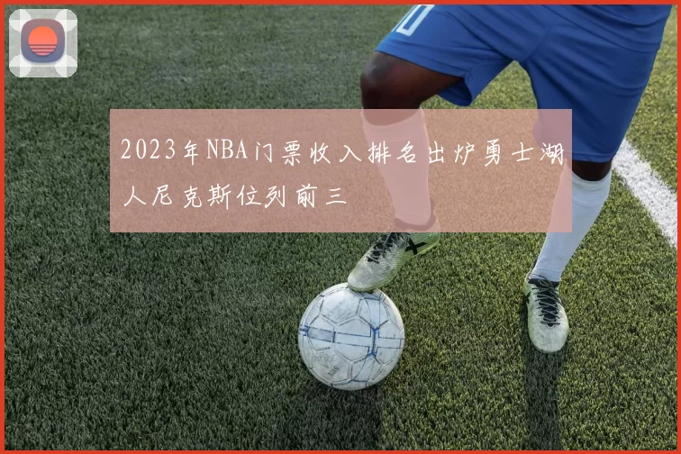 2023年NBA门票收入排名出炉勇士湖人尼克斯位列前三