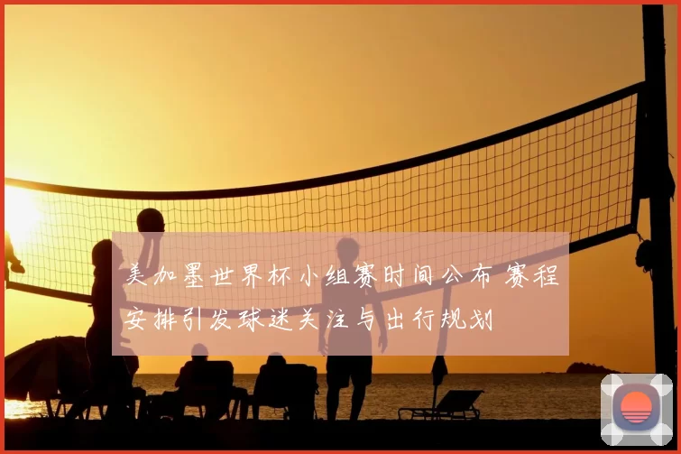 美加墨世界杯小组赛时间公布 赛程安排引发球迷关注与出行规划