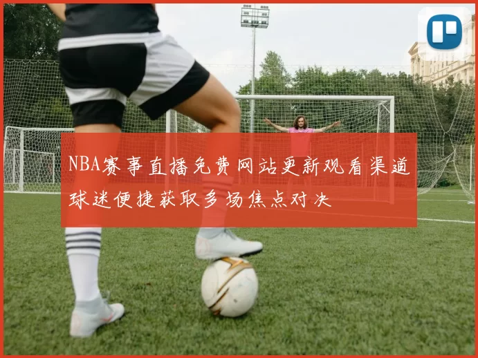 NBA赛事直播免费网站更新观看渠道球迷便捷获取多场焦点对决