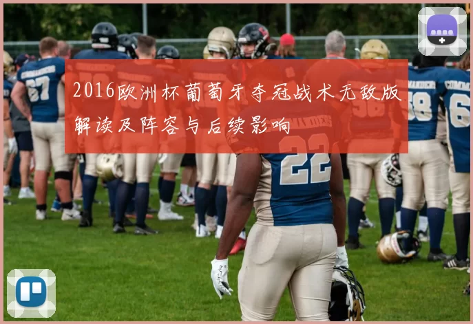 2016欧洲杯葡萄牙夺冠战术无敌版解读及阵容与后续影响