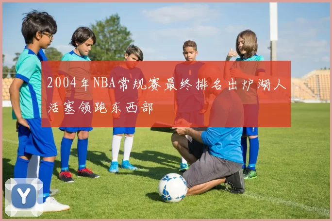 2004年NBA常规赛最终排名出炉湖人活塞领跑东西部