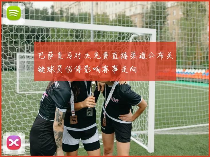 巴萨皇马对决免费直播渠道公布关键球员伤停影响赛事走向