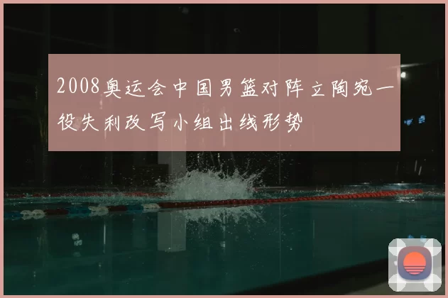 2008奥运会中国男篮对阵立陶宛一役失利改写小组出线形势