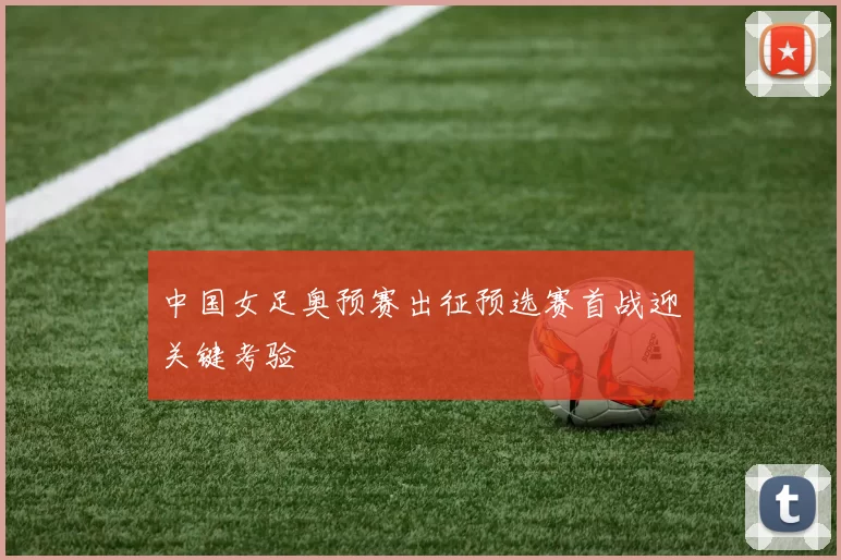 中国女足奥预赛出征预选赛首战迎关键考验