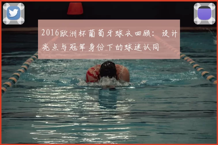 2016欧洲杯葡萄牙球衣回顾：设计亮点与冠军身份下的球迷认同