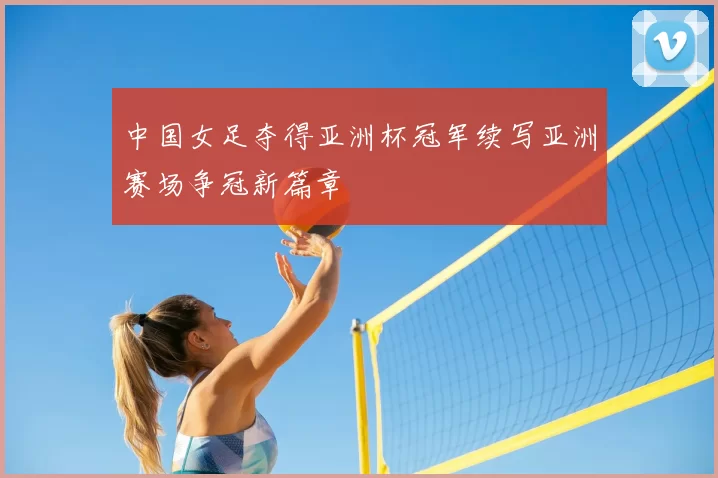 中国女足夺得亚洲杯冠军续写亚洲赛场争冠新篇章