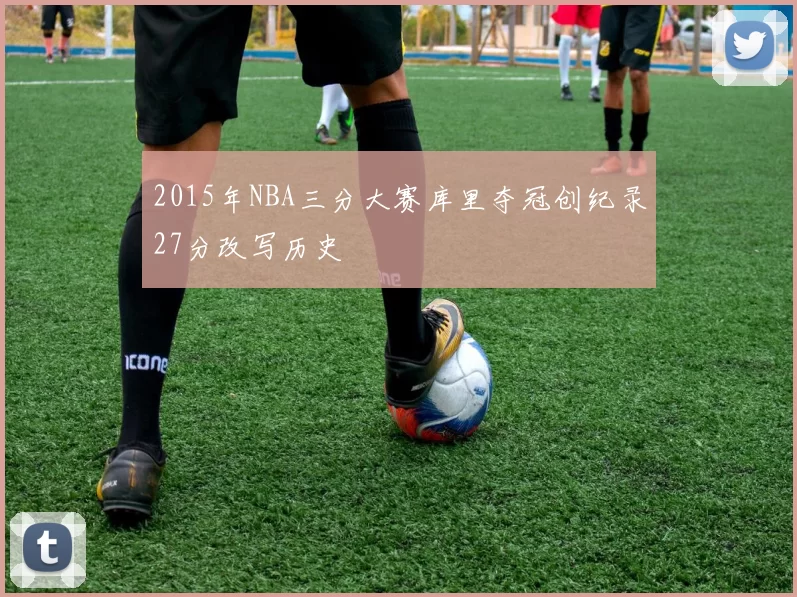 2015年NBA三分大赛库里夺冠创纪录27分改写历史