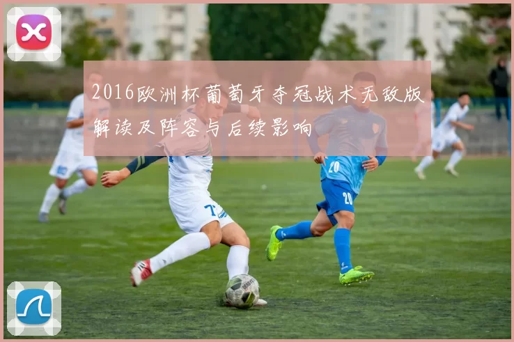 2016欧洲杯葡萄牙夺冠战术无敌版解读及阵容与后续影响