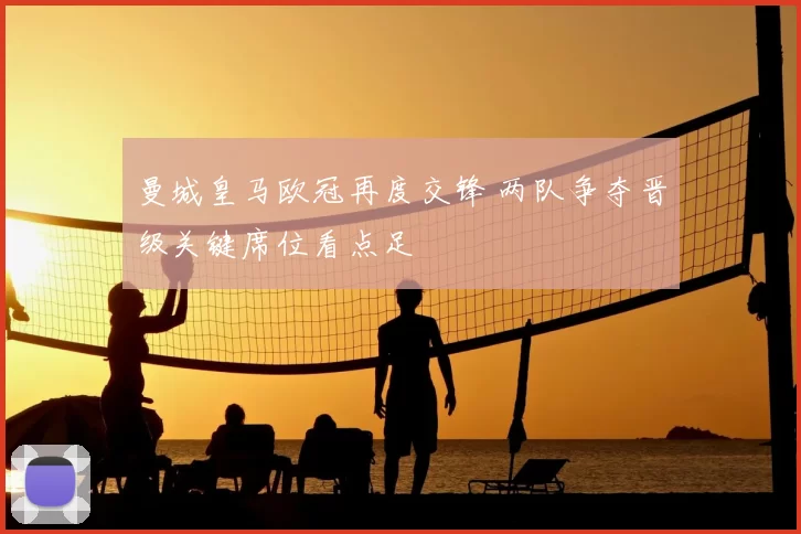 曼城皇马欧冠再度交锋 两队争夺晋级关键席位看点足