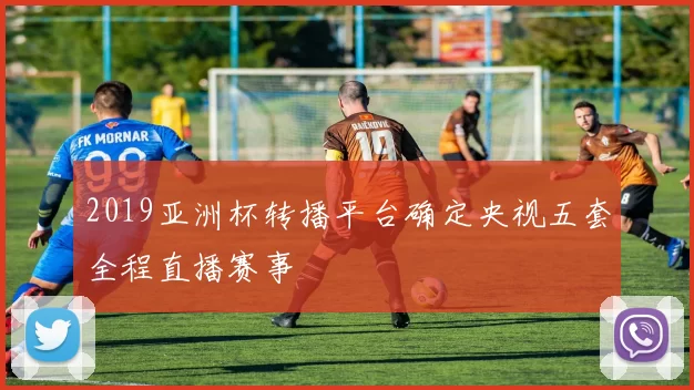 2019亚洲杯转播平台确定央视五套全程直播赛事