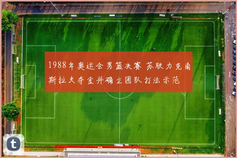 1988年奥运会男篮决赛 苏联力克南斯拉夫夺金并确立团队打法示范